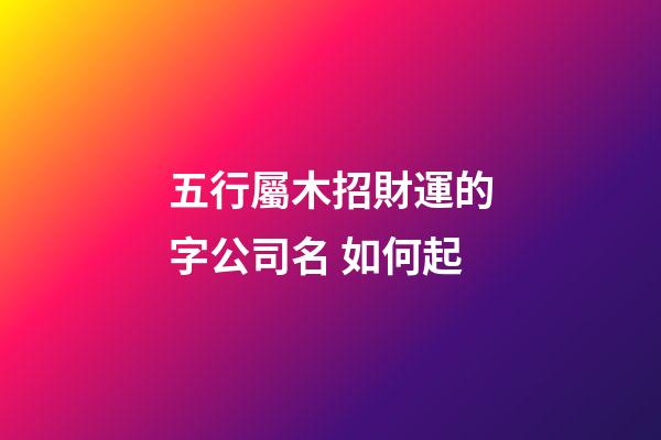 五行屬木招財運的字公司名 如何起-第1張-公司起名-玄機(jī)派
